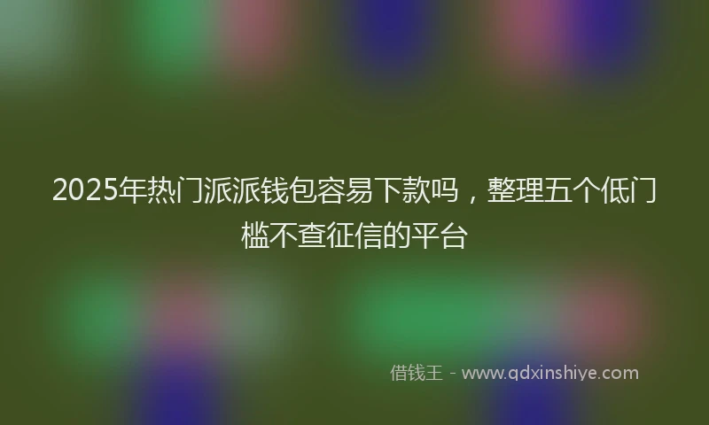 2025年热门派派钱包容易下款吗，整理五个低门槛不查征信的平台