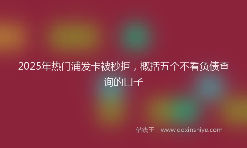 2025年热门浦发卡被秒拒，概括五个不看负债查询的口子