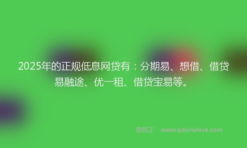 2025年的正规低息网贷有：分期易、想借、借贷易融途、优一租、借贷宝易等。