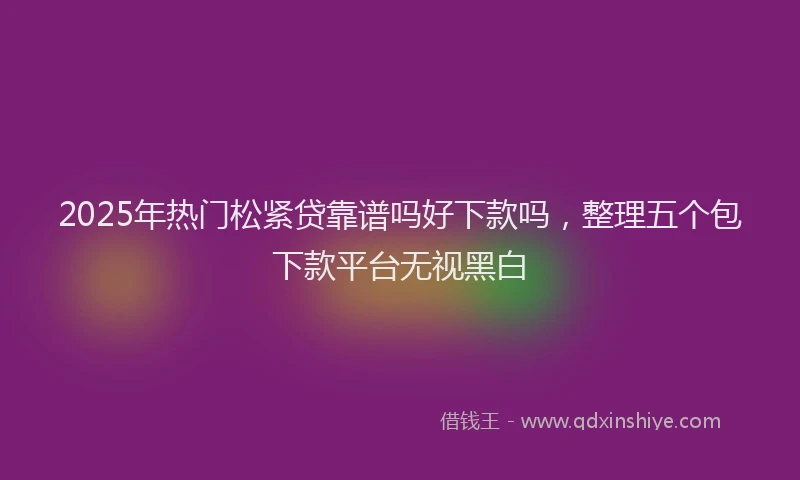 2025年热门松紧贷靠谱吗好下款吗，整理五个包下款平台无视黑白