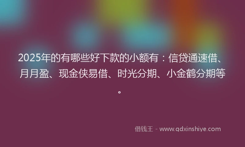 2025年的有哪些好下款的小额有：信贷通速借、月月盈、现金侠易借、时光分期、小金鹤分期等。
