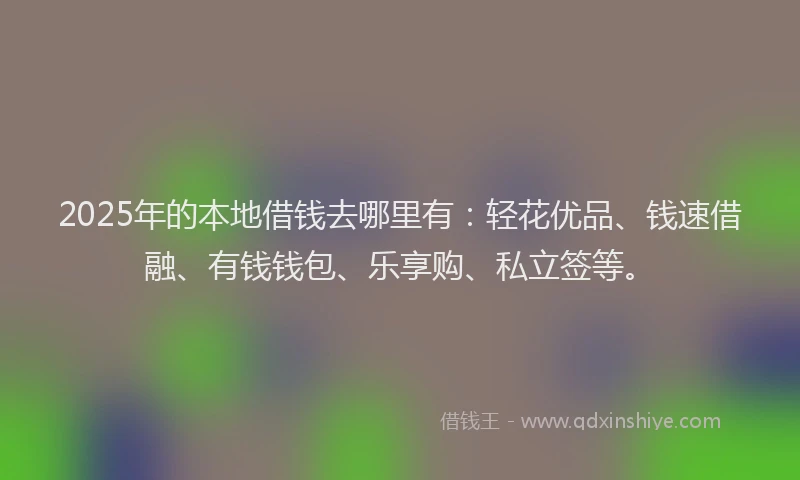 2025年的本地借钱去哪里有：轻花优品、钱速借融、有钱钱包、乐享购、私立签等。