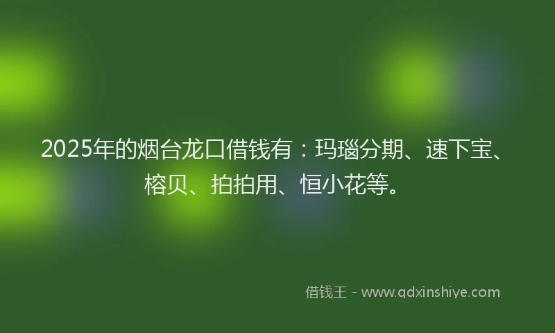 2025年的烟台龙口借钱有：玛瑙分期、速下宝、榕贝、拍拍用、恒小花等。