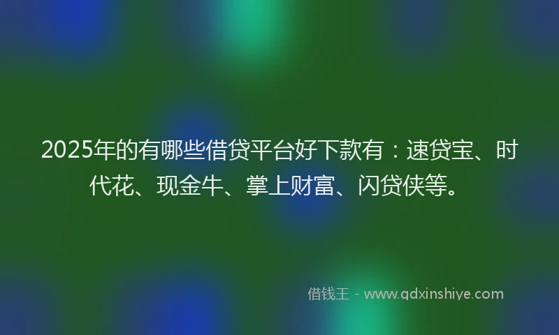 2025年的有哪些借贷平台好下款有：速贷宝、时代花、现金牛、掌上财富、闪贷侠等。