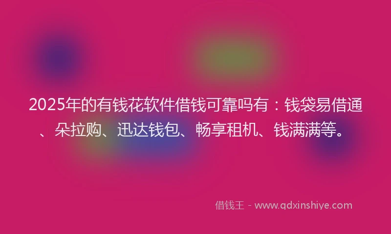 2025年的有钱花软件借钱可靠吗有：钱袋易借通、朵拉购、迅达钱包、畅享租机、钱满满等。