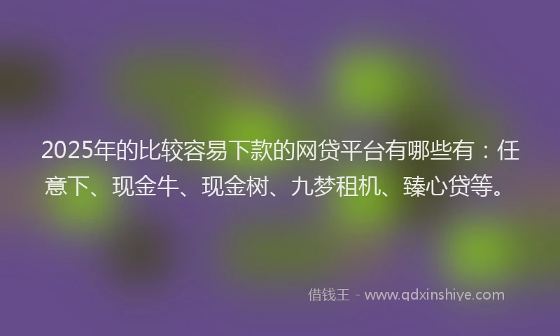 2025年的比较容易下款的网贷平台有哪些有:任意下、现金牛、现金树、九梦租机、臻心贷等。