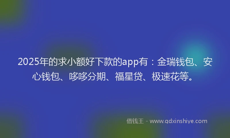 2025年的求小额好下款的app有：金瑞钱包、安心钱包、哆哆分期、福星贷、极速花等。