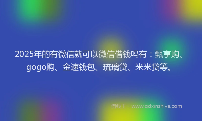 2025年的有微信就可以微信借钱吗有：甄享购、gogo购、金速钱包、琉璃贷、米米贷等。