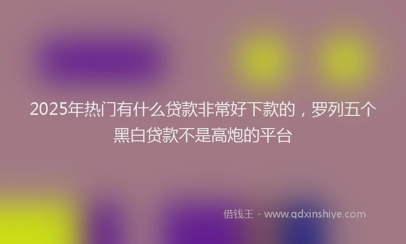 2025年热门有什么贷款非常好下款的，罗列五个黑白贷款不是高炮的平台