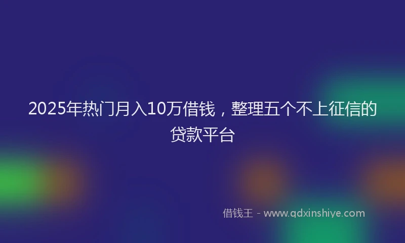 2025年热门月入10万借钱，整理五个不上征信的贷款平台