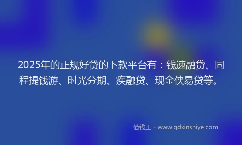 2025年的正规好贷的下款平台有：钱速融贷、同程提钱游、时光分期、疾融贷、现金侠易贷等。