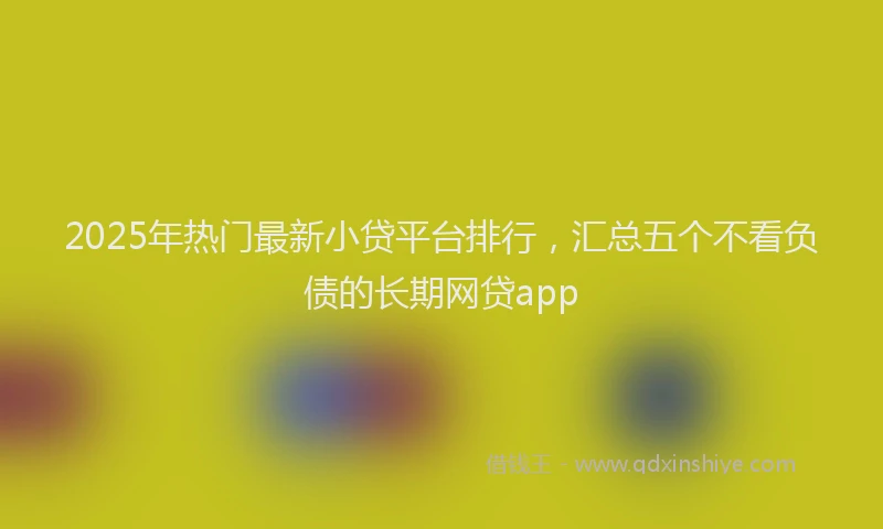 2025年热门最新小贷平台排行，汇总五个不看负债的长期网贷app