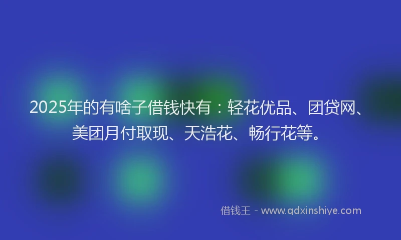 2025年的有啥子借钱快有：轻花优品、团贷网、美团月付取现、天浩花、畅行花等。