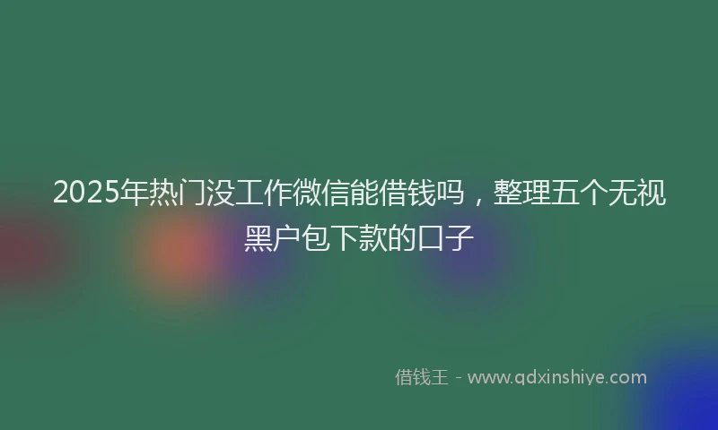 2025年热门没工作微信能借钱吗，整理五个无视黑户包下款的口子