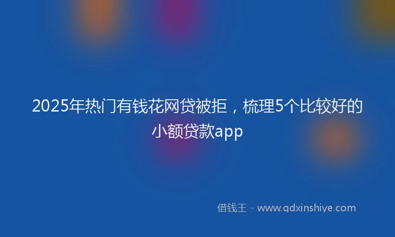 2025年热门有钱花网贷被拒，梳理5个比较好的小额贷款app