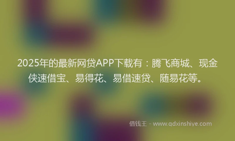 2025年的最新网贷APP下载有：腾飞商城、现金侠速借宝、易得花、易借速贷、随易花等。