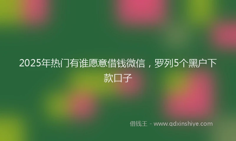2025年热门有谁愿意借钱微信，罗列5个黑户下款口子