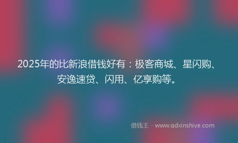 2025年的比新浪借钱好有:极客商城、星闪购、安逸速贷、闪用、亿享购等。