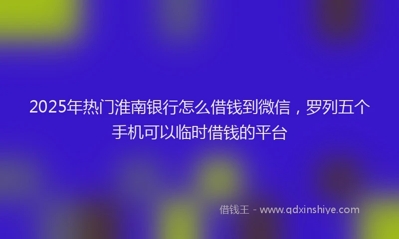 2025年热门淮南银行怎么借钱到微信，罗列五个手机可以临时借钱的平台