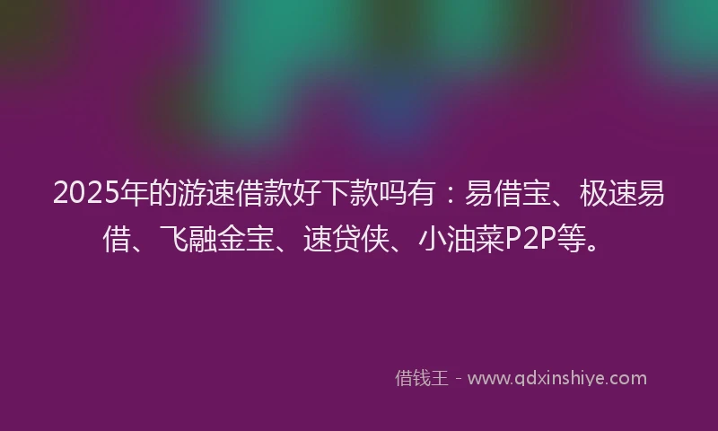 2025年的游速借款好下款吗有：易借宝、极速易借、飞融金宝、速贷侠、小油菜P2P等。