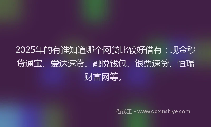 2025年的有谁知道哪个网贷比较好借有：现金秒贷通宝、爱达速贷、融悦钱包、银票速贷、恒瑞财富网等。
