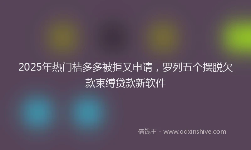 2025年热门桔多多被拒又申请，罗列五个摆脱欠款束缚贷款新软件
