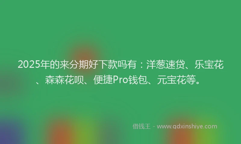 2025年的来分期好下款吗有：洋葱速贷、乐宝花、森森花呗、便捷Pro钱包、元宝花等。