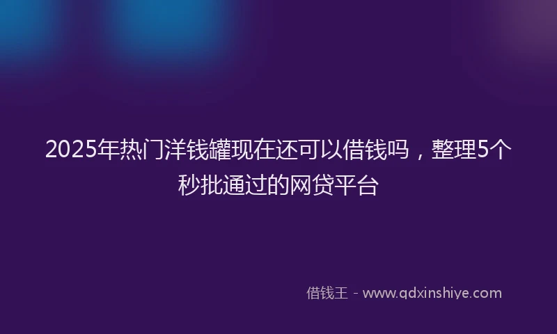 2025年热门洋钱罐现在还可以借钱吗,整理5个秒批通过的网贷平台