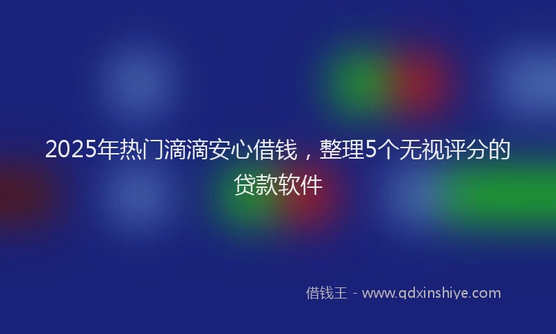 2025年热门滴滴安心借钱，整理5个无视评分的贷款软件