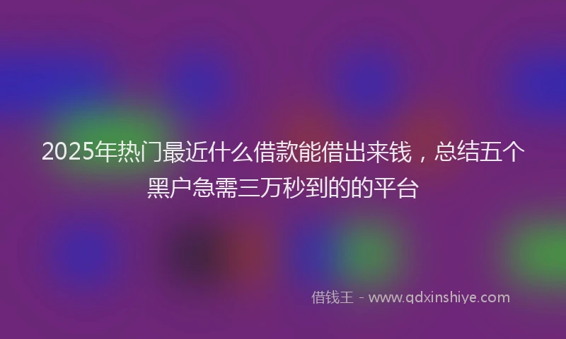 2025年热门最近什么借款能借出来钱，总结五个黑户急需三万秒到的的平台