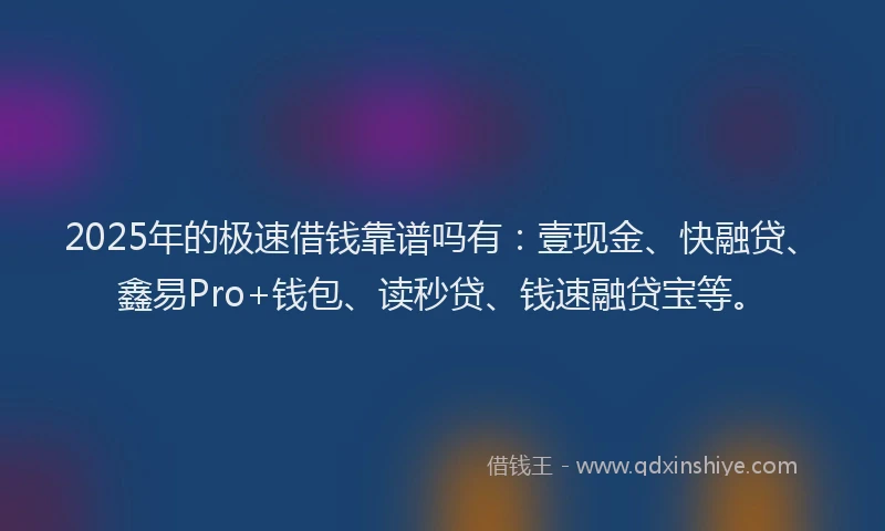 2025年的极速借钱靠谱吗有：壹现金、快融贷、鑫易Pro+钱包、读秒贷、钱速融贷宝等。