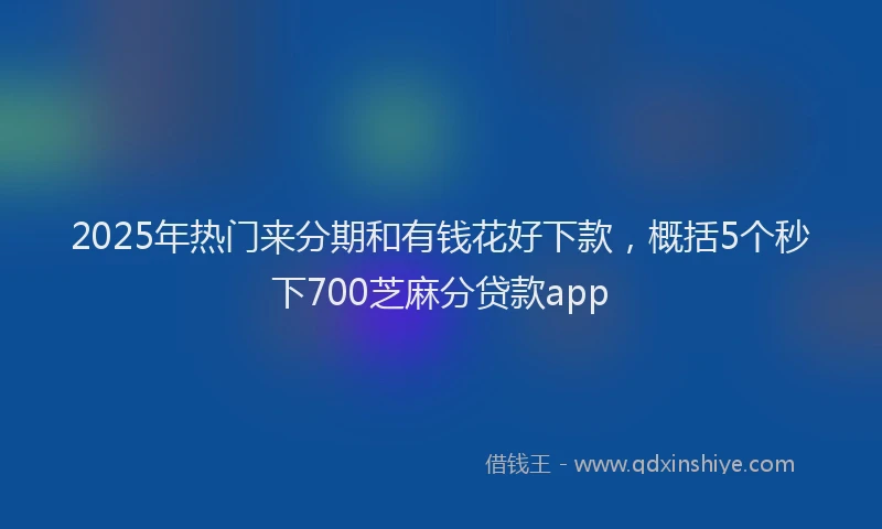 2025年热门来分期和有钱花好下款，概括5个秒下700芝麻分贷款app