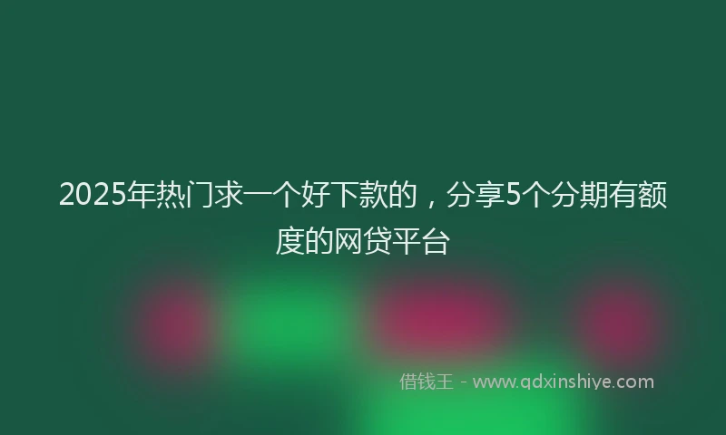2025年热门求一个好下款的，分享5个分期有额度的网贷平台