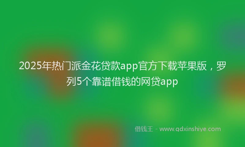 2025年热门派金花贷款app官方下载苹果版，罗列5个靠谱借钱的网贷app