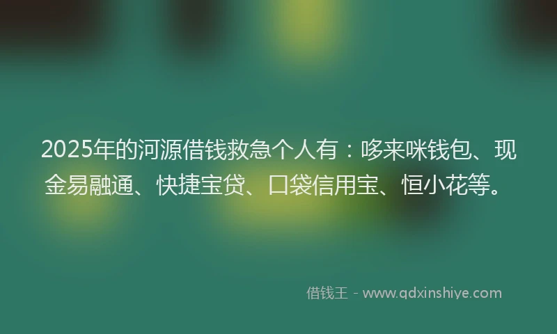 2025年的河源借钱救急个人有：哆来咪钱包、现金易融通、快捷宝贷、口袋信用宝、恒小花等。