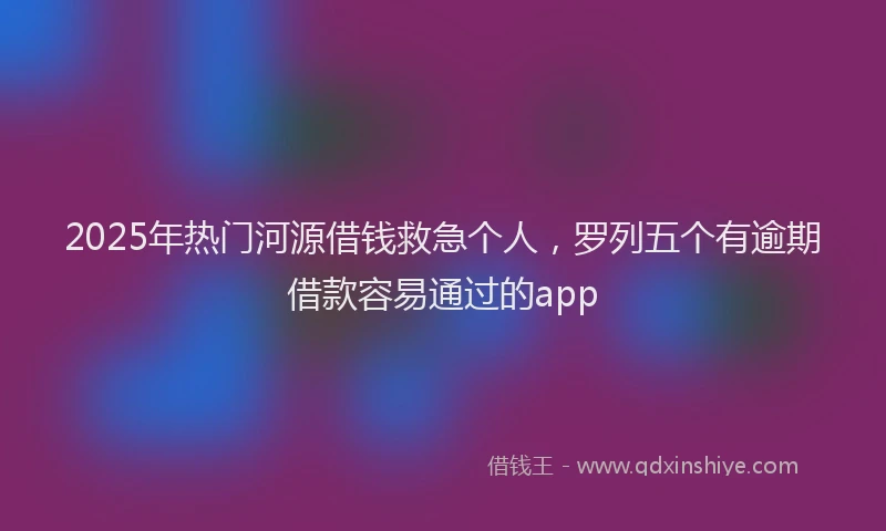 2025年热门河源借钱救急个人，罗列五个有逾期借款容易通过的app