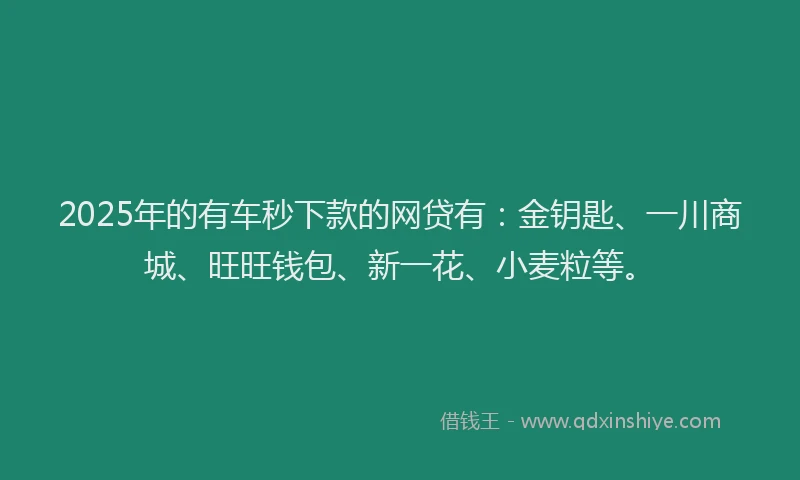 2025年的有车秒下款的网贷有:金钥匙、一川商城、旺旺钱包、新一花、小麦粒等。