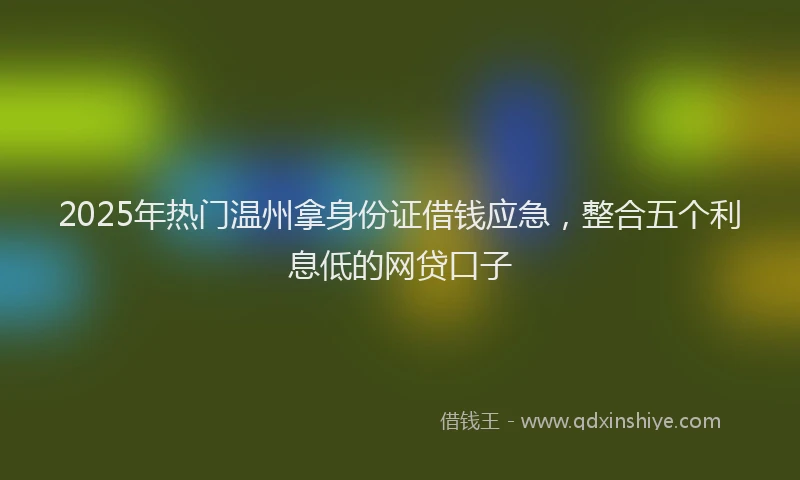 2025年热门温州拿身份证借钱应急，整合五个利息低的网贷口子