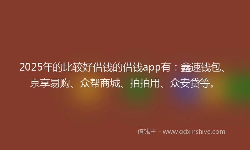 2025年的比较好借钱的借钱app有:鑫速钱包、京享易购、众帮商城、拍拍用、众安贷等。