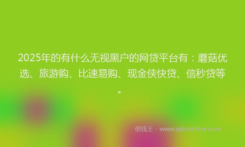 2025年的有什么无视黑户的网贷平台有:蘑菇优选、旅游购、比速易购、现金侠快贷、信秒贷等。