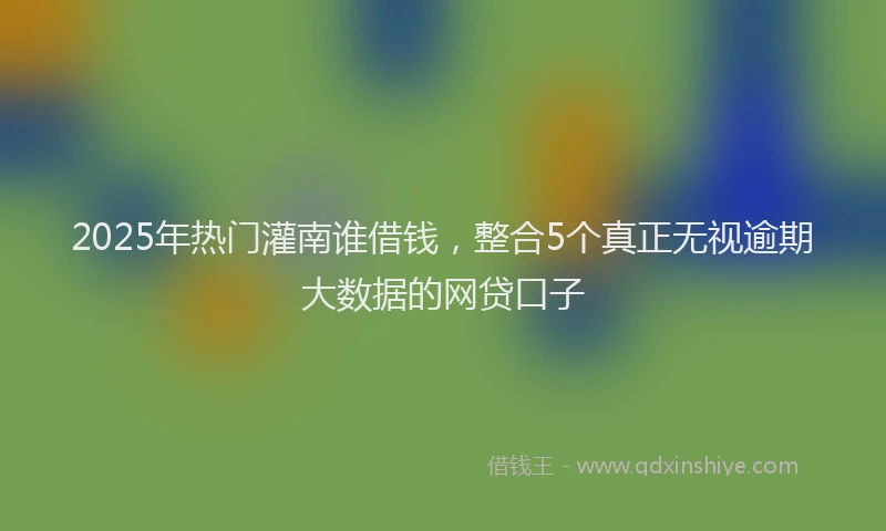 2025年热门灌南谁借钱，整合5个真正无视逾期大数据的网贷口子