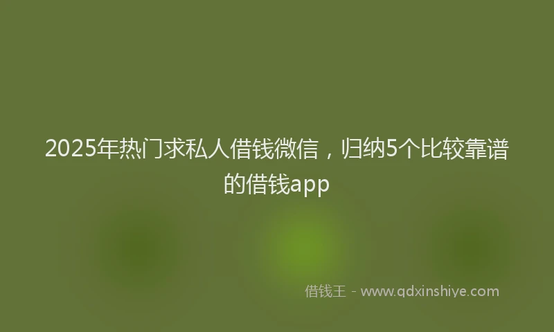 2025年热门求私人借钱微信，归纳5个比较靠谱的借钱app