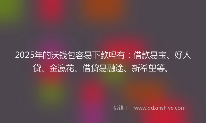 2025年的沃钱包容易下款吗有:借款易宝、好人贷、金瀛花、借贷易融途、新希望等。