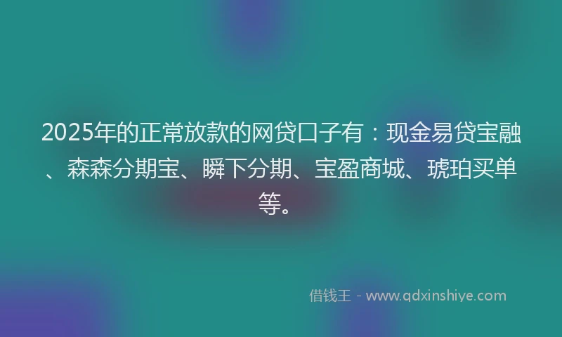 2025年的正常放款的网贷口子有:现金易贷宝融、森森分期宝、瞬下分期、宝盈商城、琥珀买单等。