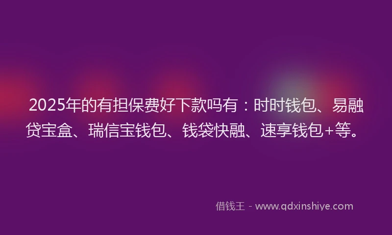 2025年的有担保费好下款吗有：时时钱包、易融贷宝盒、瑞信宝钱包、钱袋快融、速享钱包+等。