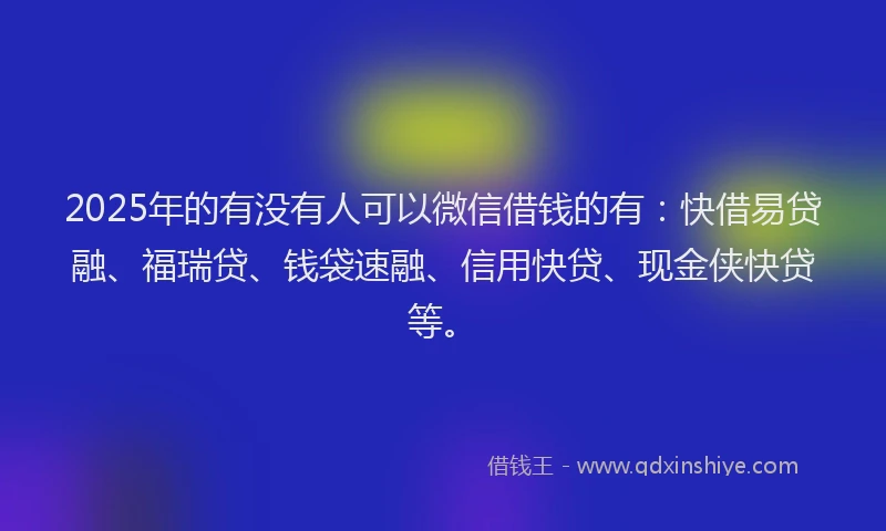 2025年的有没有人可以微信借钱的有：快借易贷融、福瑞贷、钱袋速融、信用快贷、现金侠快贷等。