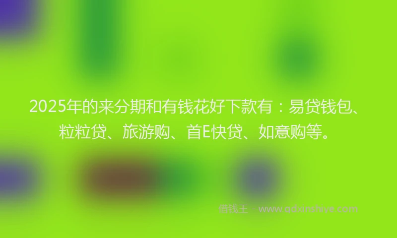 2025年的来分期和有钱花好下款有:易贷钱包、粒粒贷、旅游购、首E快贷、如意购等。