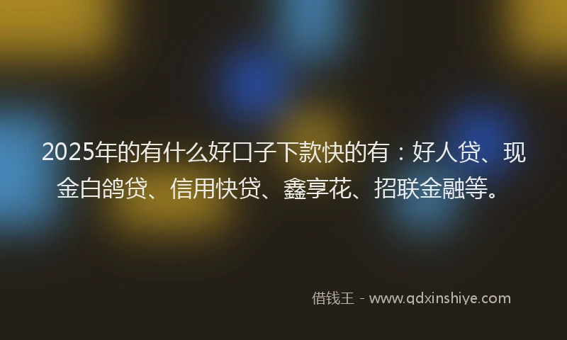 2025年的有什么好口子下款快的有:好人贷、现金白鸽贷、信用快贷、鑫享花、招联金融等。