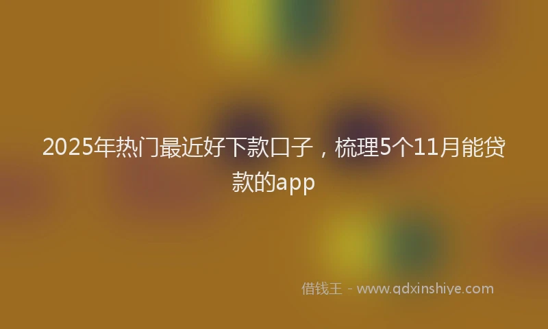2025年热门最近好下款口子，梳理5个11月能贷款的app