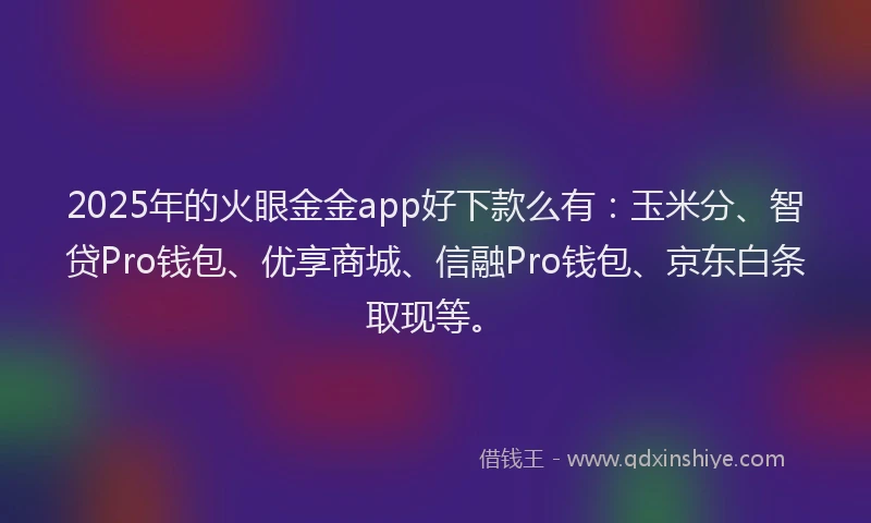 2025年的火眼金金app好下款么有：玉米分、智贷Pro钱包、优享商城、信融Pro钱包、京东白条取现等。
